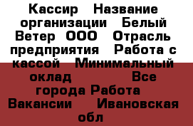 Кассир › Название организации ­ Белый Ветер, ООО › Отрасль предприятия ­ Работа с кассой › Минимальный оклад ­ 26 000 - Все города Работа » Вакансии   . Ивановская обл.